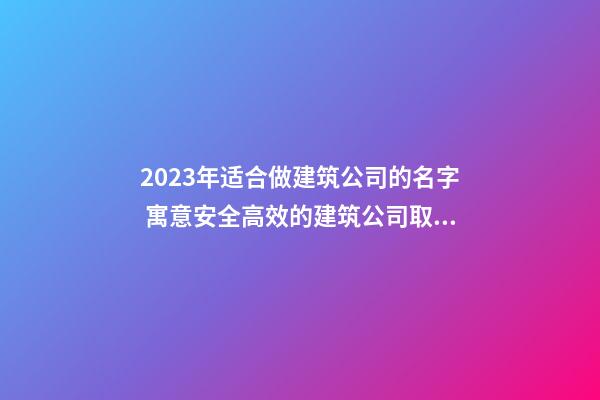 2023年适合做建筑公司的名字 寓意安全高效的建筑公司取名方法-名学网-第1张-公司起名-玄机派